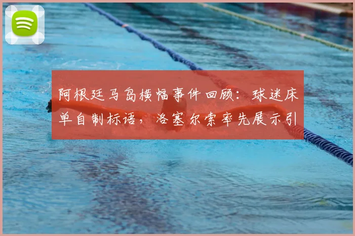 阿根廷马岛横幅事件回顾:球迷床单自制标语,洛塞尔索率先展示引关注,阿媒详细报道