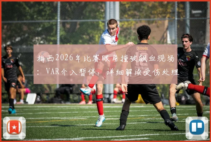 梅西2026年比赛眼角撞破飙血现场：VAR介入暂停，详细解读受伤处理流程与规则影响