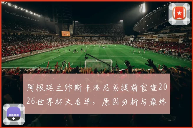 阿根廷主帅斯卡洛尼或提前官宣2026世界杯大名单，原因分析与最终名单预测前瞻