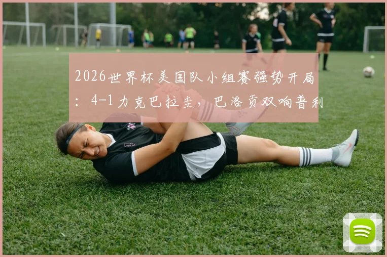 2026世界杯美国队小组赛强势开局：4-1力克巴拉圭，巴洛贡双响普利西奇献关键助攻战报分析