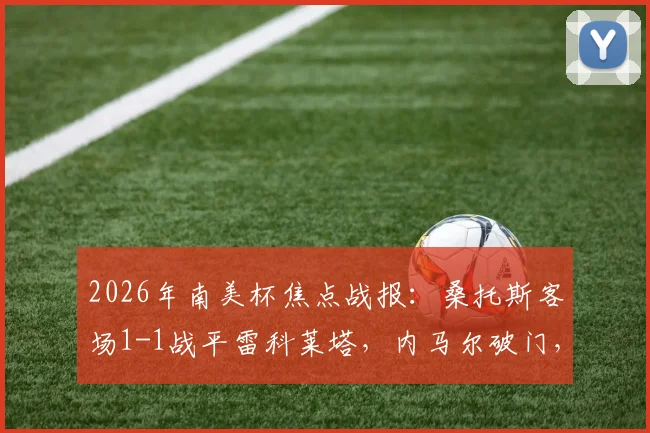 2026年南美杯焦点战报：桑托斯客场1-1战平雷科莱塔，内马尔破门，加莱亚诺扳平，附详细数据解读
