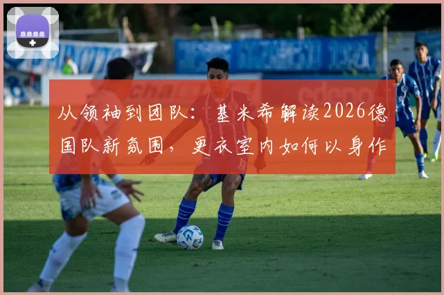 从领袖到团队：基米希解读2026德国队新氛围，更衣室内如何以身作则带动全队