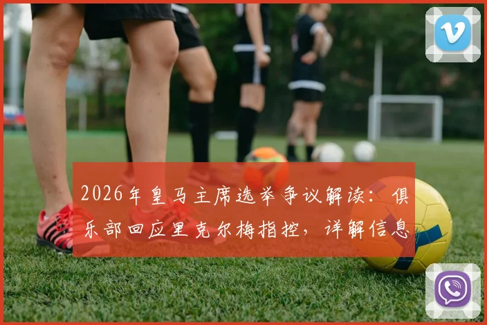 2026年皇马主席选举争议解读:俱乐部回应里克尔梅指控,详解信息传递合规性与舞弊争议焦点