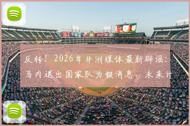 反转！2026年非洲媒体最新辟谣：马内退出国家队为假消息，未来计划成球迷关注焦点