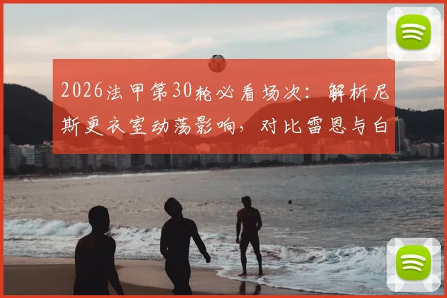 2026法甲第30轮必看场次：解析尼斯更衣室动荡影响，对比雷恩与白堡攻防战力