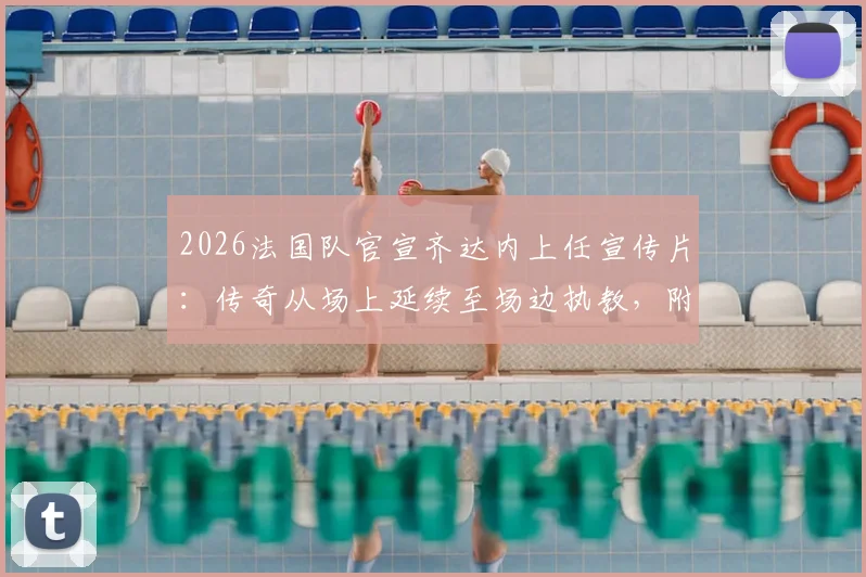 2026法国队官宣齐达内上任宣传片：传奇从场上延续至场边执教，附完整视频高清观看指南