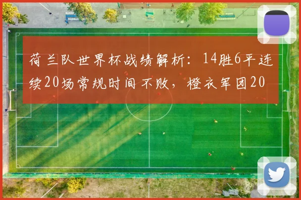 荷兰队世界杯战绩解析：14胜6平连续20场常规时间不败，橙衣军团2026能否延续传奇？