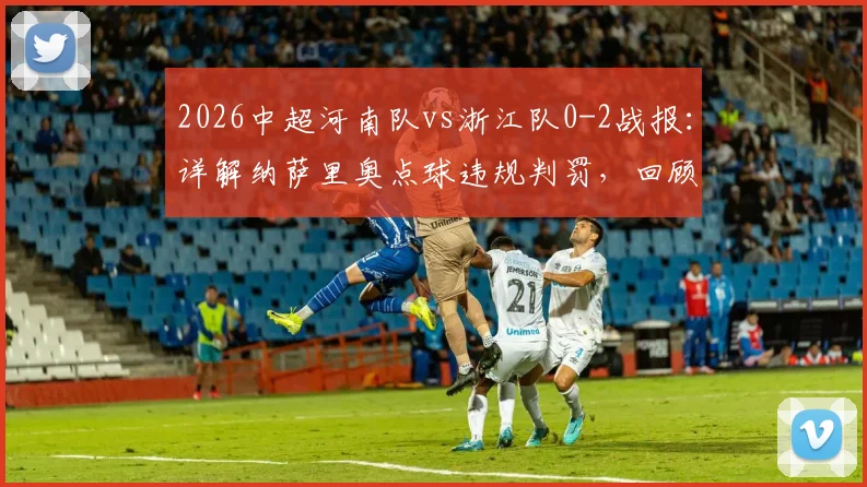 2026中超河南队vs浙江队0-2战报:详解纳萨里奥点球违规判罚,回顾陶强龙锁定胜局关键进球