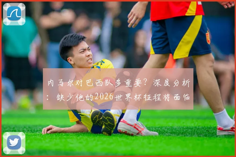 内马尔对巴西队多重要？深度分析：缺少他的2026世界杯征程将面临哪些关键挑战