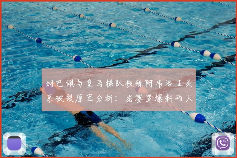 姆巴佩与皇马梯队教练阿韦洛亚关系破裂原因分析：龙赛罗爆料两人矛盾已不可调和，2026年现状回顾