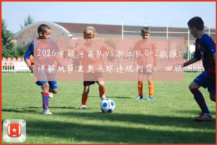 2026中超河南队vs浙江队0-2战报：详解纳萨里奥点球违规判罚，回顾陶强龙锁定胜局关键进球