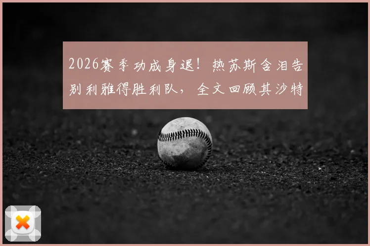 2026赛季功成身退!热苏斯含泪告别利雅得胜利队,全文回顾其沙特执教生涯与未来去向解析