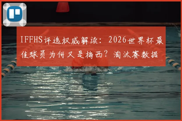 IFFHS评选权威解读：2026世界杯最佳球员为何又是梅西？淘汰赛数据与历史评选标准深度分析