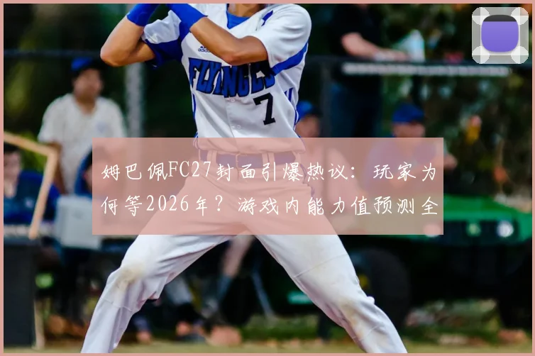 姆巴佩FC27封面引爆热议：玩家为何等2026年？游戏内能力值预测全解析