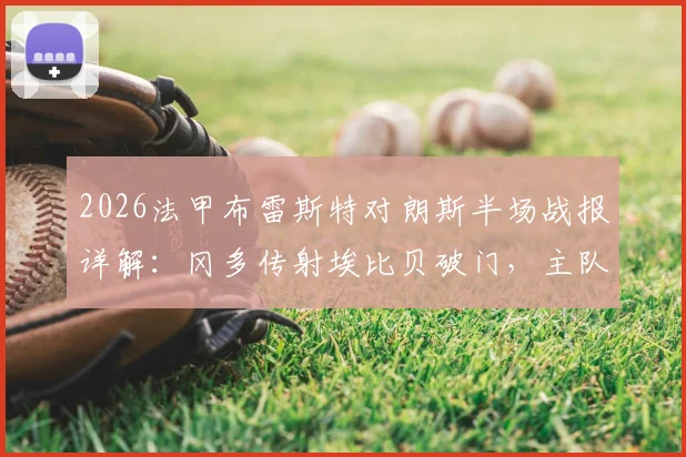 2026法甲布雷斯特对朗斯半场战报详解：冈多传射埃比贝破门，主队暂3-0领先，赛后分析及全场集锦回顾