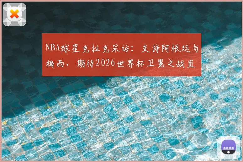 NBA球星克拉克采访:支持阿根廷与梅西,期待2026世界杯卫冕之战直播
