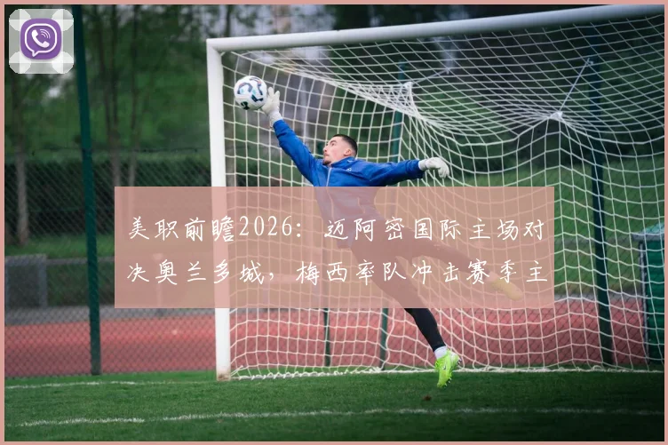 美职前瞻2026：迈阿密国际主场对决奥兰多城，梅西率队冲击赛季主场首胜，奥兰多城糟糕防线能否顶住？