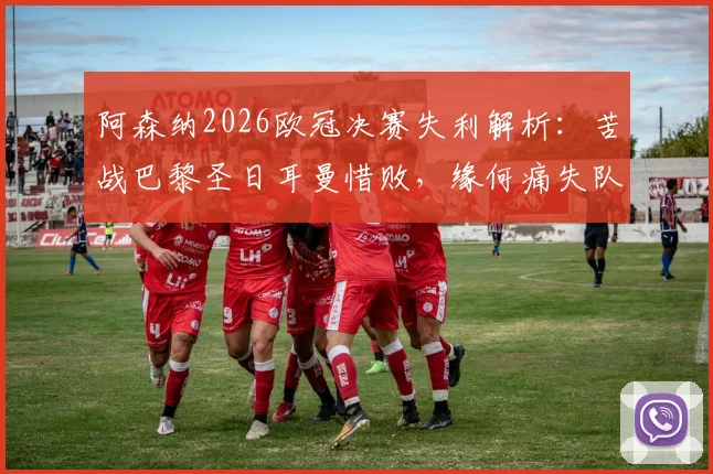 阿森纳2026欧冠决赛失利解析：苦战巴黎圣日耳曼惜败，缘何痛失队史首冠？阵容与战术复盘全览