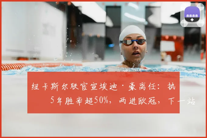 纽卡斯尔联官宣埃迪·豪离任：执教5年胜率超50%，两进欧冠，下一站去向引关注