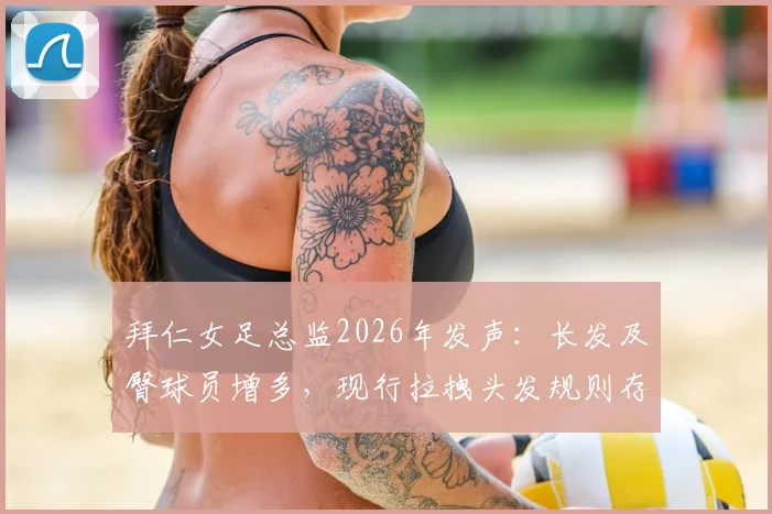 拜仁女足总监2026年发声:长发及臀球员增多,现行拉拽头发规则存漏洞亟需修改,附国际足联现行判罚解读