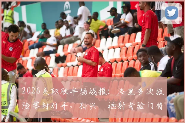 2026美职联半场战报：洛里多次救险零封对手，孙兴慜远射考验门将，洛杉矶FC暂平圣何塞